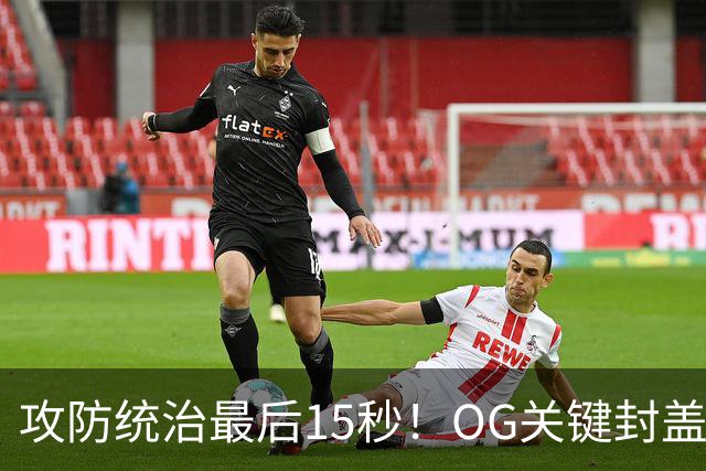 攻防统治最后15秒！OG关键封盖+反超进球 比肩詹姆斯成历史第二人